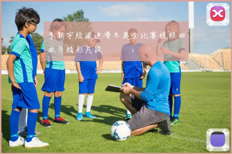 李靳宇短道速滑冬奥会比赛视频回放与精彩片段