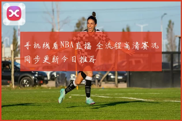 手机线看NBA直播 全流程高清赛况同步更新今日推荐