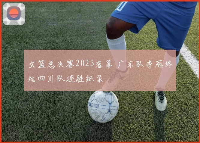 女篮总决赛2023落幕 广东队夺冠终结四川队连胜纪录