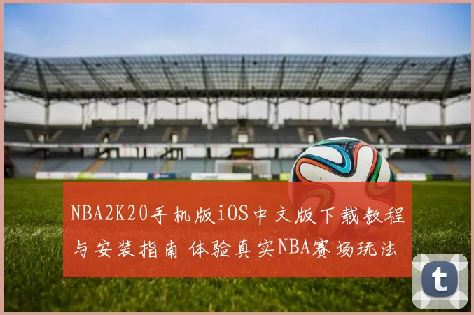 NBA2K20手机版iOS中文版下载教程与安装指南 体验真实NBA赛场玩法