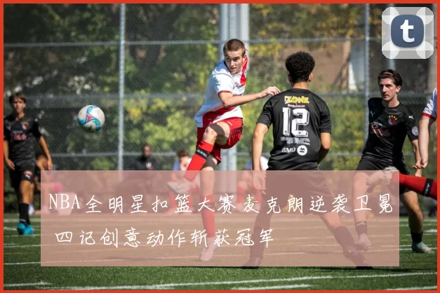 NBA全明星扣篮大赛麦克朗逆袭卫冕 四记创意动作斩获冠军