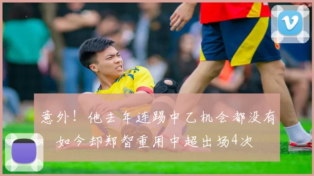 意外！他去年连踢中乙机会都没有，如今却郑智重用中超出场4次