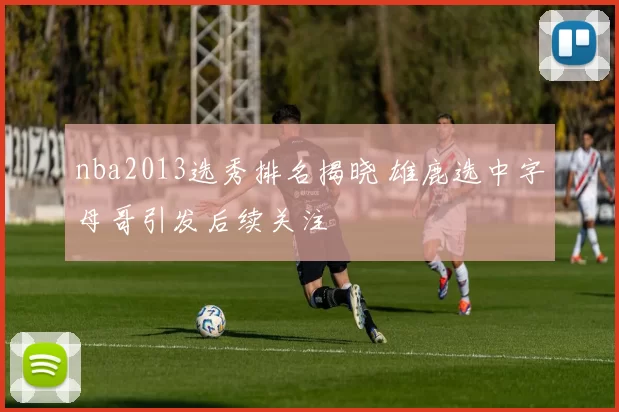 nba2013选秀排名揭晓 雄鹿选中字母哥引发后续关注