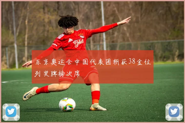 东京奥运会中国代表团斩获38金位列奖牌榜次席