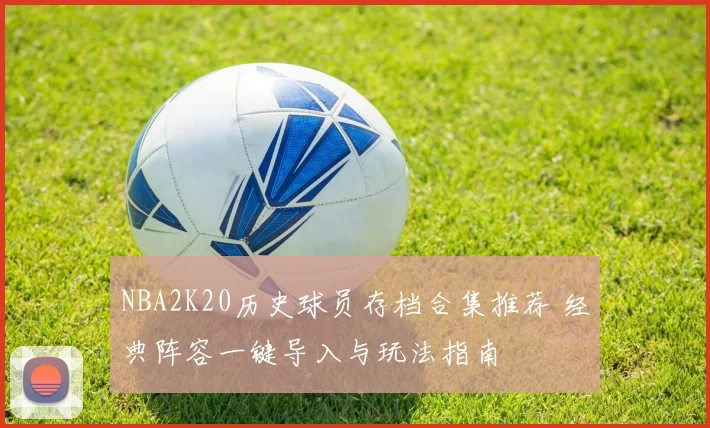 NBA2K20历史球员存档合集推荐 经典阵容一键导入与玩法指南