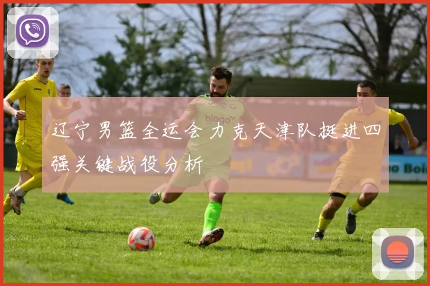 辽宁男篮全运会力克天津队挺进四强关键战役分析