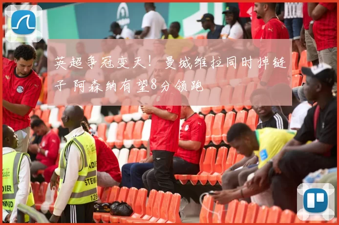 英超争冠变天！曼城维拉同时掉链子 阿森纳有望8分领跑