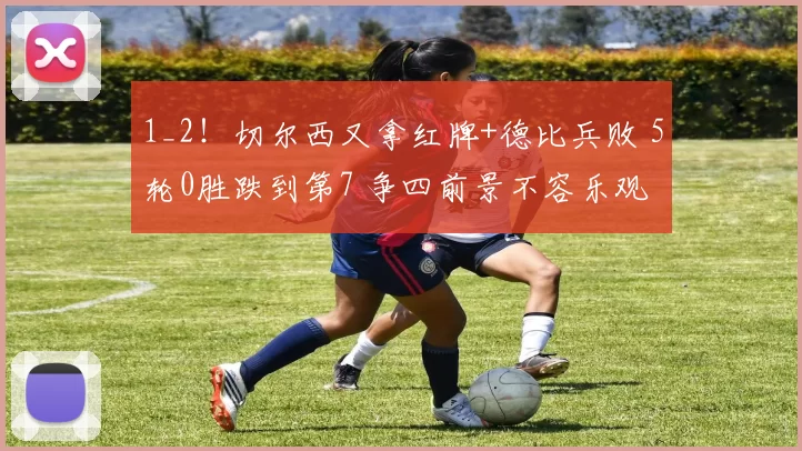 1_2！切尔西又拿红牌+德比兵败 5轮0胜跌到第7 争四前景不容乐观